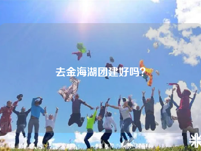 去金海湖团建好吗？