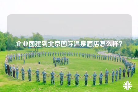 企业团建到北京国际温泉酒店怎么样？
