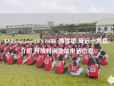 KU&amp;FUN PARK 滑雪馆(高远一路店)介绍 开放时间地址电话信息