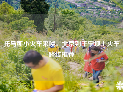 托马斯小火车来喽，北京到丰宁坝上火车路线推荐