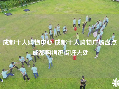 成都十大购物中心 成都十大购物广场盘点 成都购物逛街好去处