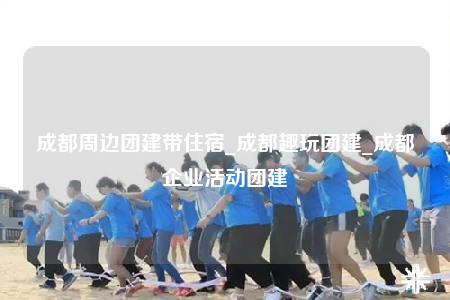 成都周边团建带住宿_成都趣玩团建_成都企业活动团建