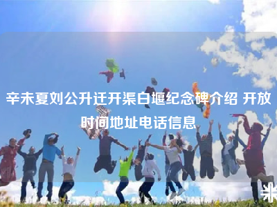 辛未夏刘公升迁开渠白堰纪念碑介绍 开放时间地址电话信息