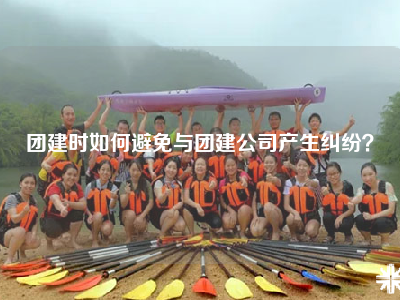 团建时如何避免与团建公司产生纠纷？