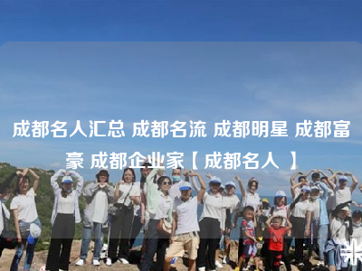 成都名人汇总 成都名流 成都明星 成都富豪 成都企业家【成都名人 】