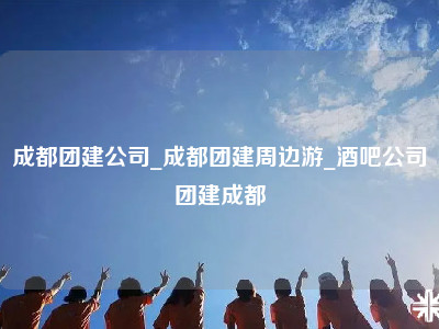 成都团建公司_成都团建周边游_酒吧公司团建成都