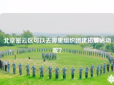 北京密云区可以去哪里组织团建拓展活动呢？