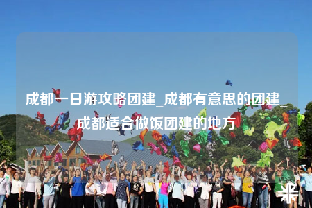 成都一日游攻略团建_成都有意思的团建_成都适合做饭团建的地方