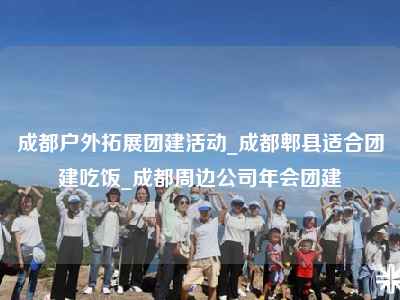 成都户外拓展团建活动_成都郫县适合团建吃饭_成都周边公司年会团建