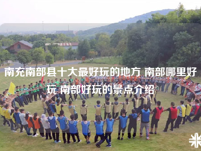 南充南部县十大最好玩的地方 南部哪里好玩 南部好玩的景点介绍