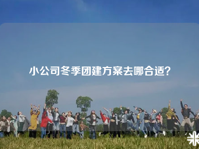 小公司冬季团建方案去哪合适？