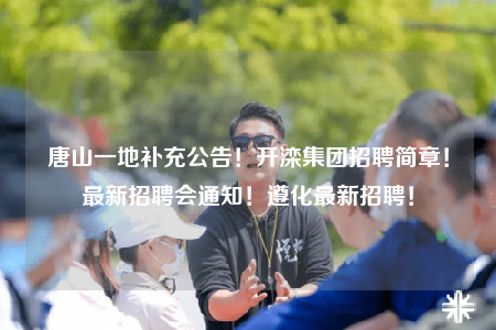 唐山一地补充公告！开滦集团招聘简章！最新招聘会通知！遵化最新招聘！