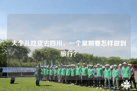 大个儿吃货去四川，一个星期要怎样做到旅行？