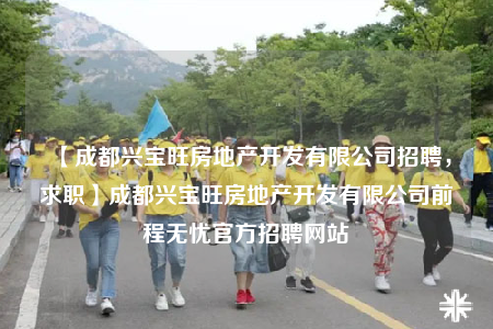 【成都兴宝旺房地产开发有限公司招聘，求职】成都兴宝旺房地产开发有限公司前程无忧官方招聘网站