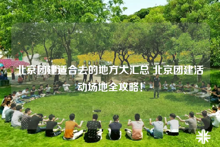 北京团建适合去的地方大汇总 北京团建活动场地全攻略！
