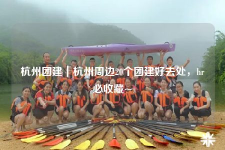 杭州团建｜杭州周边20个团建好去处，hr必收藏~