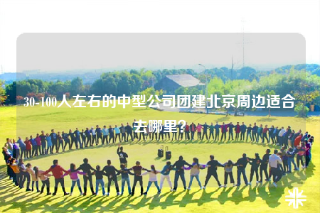 30-100人左右的中型公司团建北京周边适合去哪里？