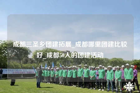 成都三圣乡团建拓展_成都哪里团建比较好_成都50人的团建活动