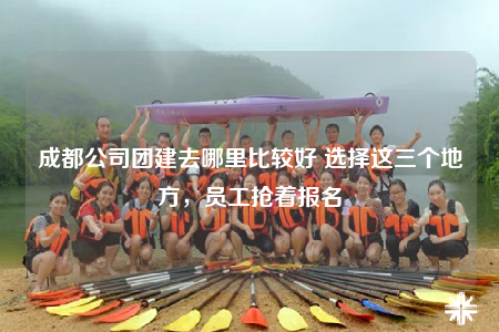 成都公司团建去哪里比较好 选择这三个地方，员工抢着报名