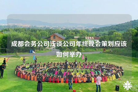 成都会务公司浅谈公司年终晚会策划应该如何举办