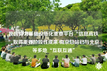 我国算力基础设施化重要平台“信息高铁”取得重要阶段性成果 南京总站已与北京等多地“互联互通”