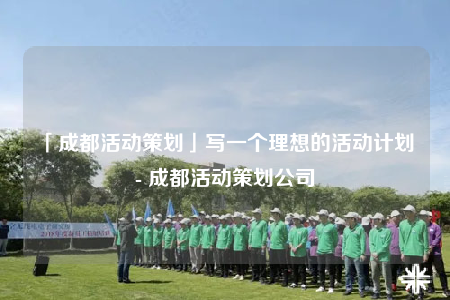 「成都活动策划」写一个理想的活动计划 - 成都活动策划公司