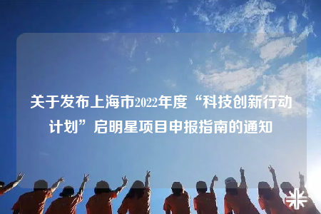 关于发布上海市2022年度“科技创新行动计划”启明星项目申报指南的通知