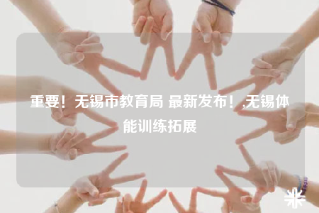 重要！无锡市教育局 最新发布！,无锡体能训练拓展