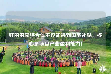 好的田园综合体不仅能得到国家补贴，核心是项目产业盈利能力！