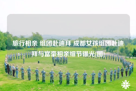 旅行相亲 组团赴迪拜 成都女孩组团赴迪拜与富豪相亲细节曝光[图]