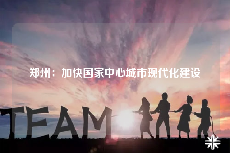 郑州：加快国家中心城市现代化建设