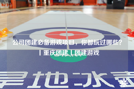 公司团建必备游戏项目，你都玩过哪些？丨重庆团建丨团建游戏