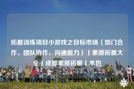 拓展训练项目小游戏之目标市场（部门合作，团队协作，沟通能力）丨素质拓展大全丨成都素质拓展丨木也