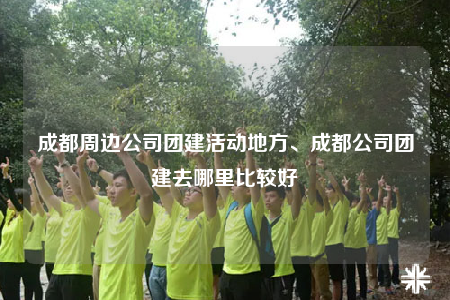 成都周边公司团建活动地方、成都公司团建去哪里比较好