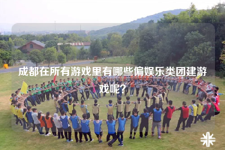 成都在所有游戏里有哪些偏娱乐类团建游戏呢？