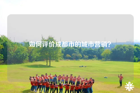 如何评价成都市的城市营销？