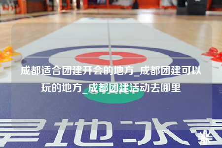 成都适合团建开会的地方_成都团建可以玩的地方_成都团建活动去哪里