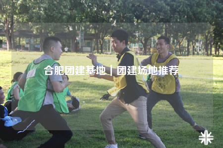 合肥团建基地｜团建场地推荐