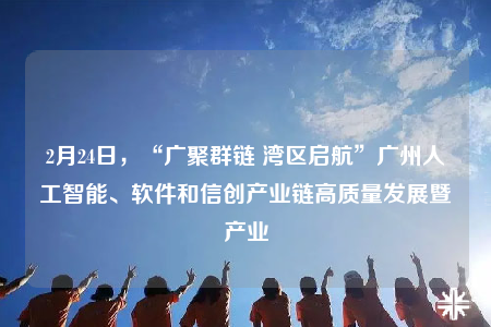 2月24日，“广聚群链 湾区启航”广州人工智能、软件和信创产业链高质量发展暨产业