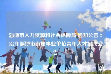 淄博市人力资源和社会保障局 通知公告 2022年淄博市市属事业单位青年人才招聘公告