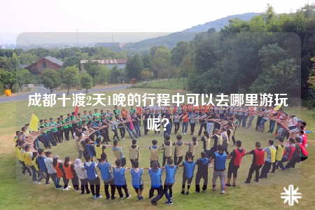 成都十渡2天1晚的行程中可以去哪里游玩呢？