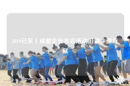 2019已至丨成都企业年会活动拍摄步骤方案