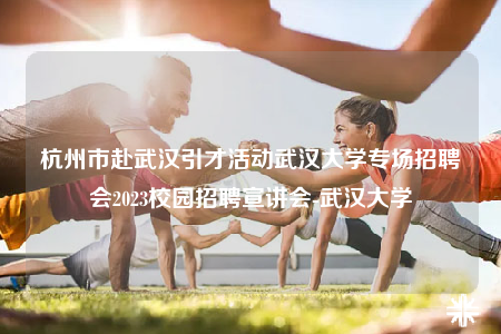 杭州市赴武汉引才活动武汉大学专场招聘会2023校园招聘宣讲会-武汉大学