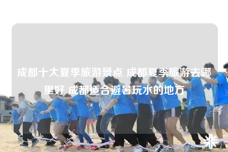 成都十大夏季旅游景点 成都夏季旅游去哪里好 成都适合避暑玩水的地方