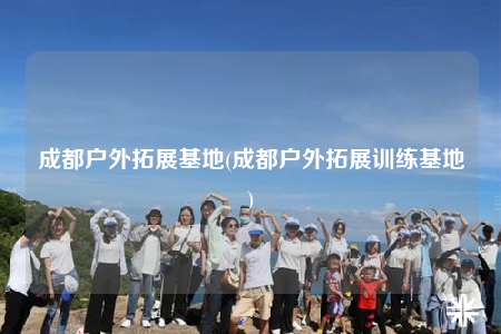 成都户外拓展基地(成都户外拓展训练基地)