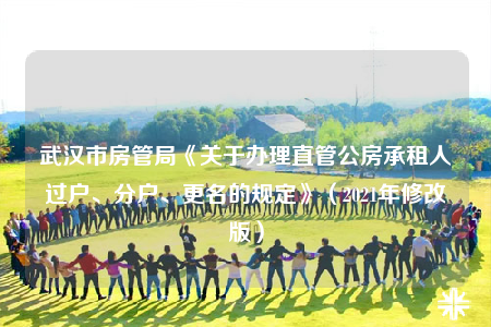 武汉市房管局《关于办理直管公房承租人过户、分户、更名的规定》（2021年修改版）