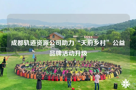 成都轨道资源公司助力“天府乡村”公益品牌活动升级