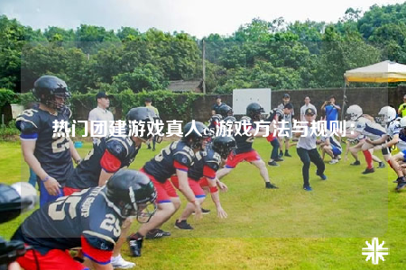 热门团建游戏真人cs游戏方法与规则：