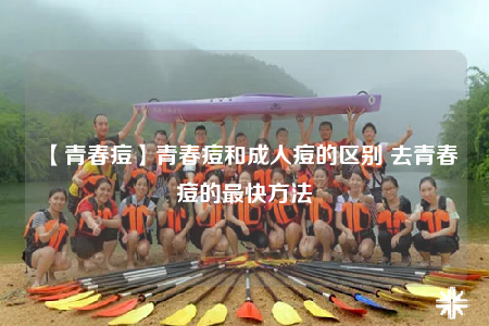 【青春痘】青春痘和成人痘的区别 去青春痘的最快方法