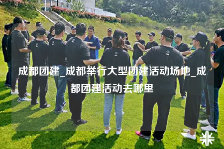成都团建_成都举行大型团建活动场地_成都团建活动去哪里